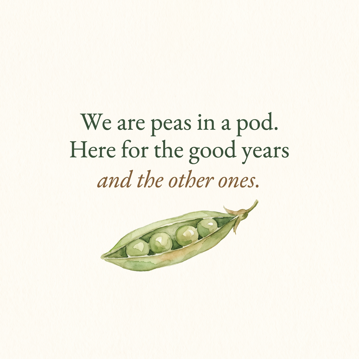 We are peas in a pod, here for the good years and the other ones